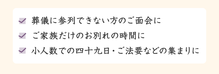 葬儀に参列できない方のご面会に・ご家族だけのお別れの時間に・小人数での四十九日・ご法要などの集まりに